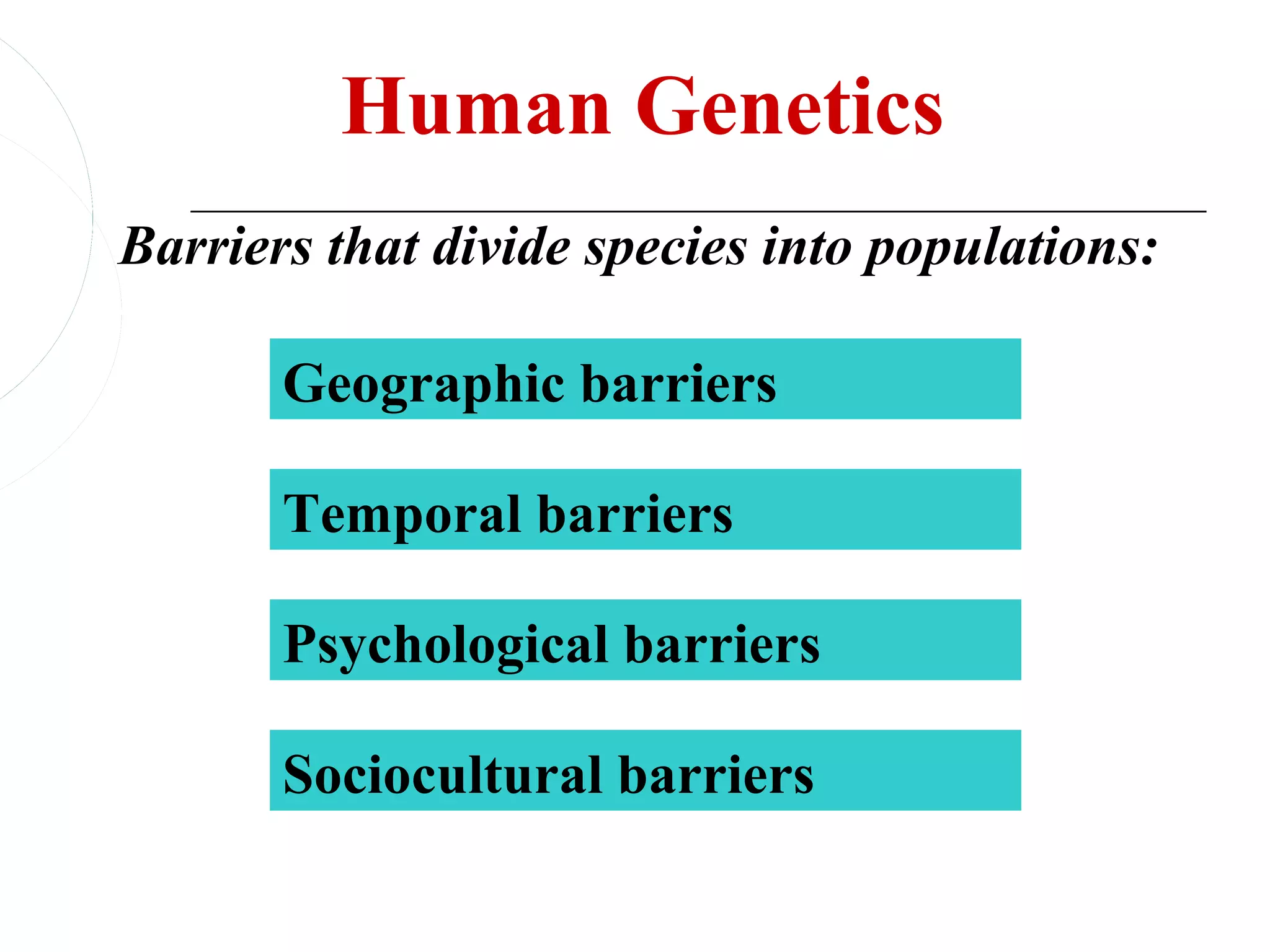 Human Genetics
Barriers that divide species into populations:

       Geographic barriers

       Temporal barriers

       Psychological barriers

       Sociocultural barriers
 