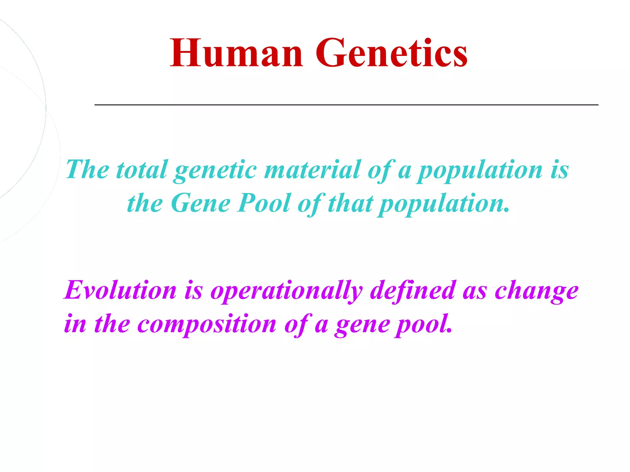 Human Genetics

The total genetic material of a population is
     the Gene Pool of that population.


Evolution is operationally defined as change
in the composition of a gene pool.
 
