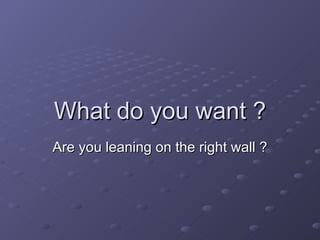 What do you want ? Are you leaning on the right wall ? 