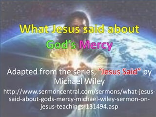 Adapted from the series, “Jesus Said” by
             Michael Wiley
http://www.sermoncentral.com/sermons/what-jesus-
  said-about-gods-mercy-michael-wiley-sermon-on-
             jesus-teachings-131494.asp
 