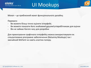 UI Mookups
Мокап – це приблизний макет функціонального дизайну.
Переваги:
- Ви можете більш точно оцінити інтерфейс.
- Ви можете показати його знайомимдрузямспівробітникам для оцінки
- Він не займає багато часу для розробки
Для проектування графічного інтерфейсу можна використовувати як
спеціалізоване рпограмне забезпечення (Balsamiq Mookups) так і
звичайний MsPaint чи навіть клаптик паперу.

 