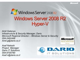 Windows Server 2008 R2Hyper-V  Amit Gatenyo Infrastructure & Security Manager, Dario Microsoft Regional Director – Windows Server & Security 054-2492499 Amit.g@dario.co.il Asaf Nakash Project  Manager Dario IT Solutions 054-9700780 Asaf.n@dario.co.il 