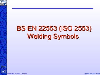 Mohd Faisal YusofCopyright © 2003 TWI Ltd
TE
BS EN 22553 (ISO 2553)BS EN 22553 (ISO 2553)
Welding SymbolsWelding Symbols
 