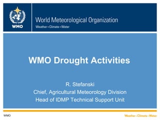 WMO Drought Activities 
R. Stefanski 
Chief, Agricultural Meteorology Division 
Head of IDMP Technical Support Unit 
WMO  