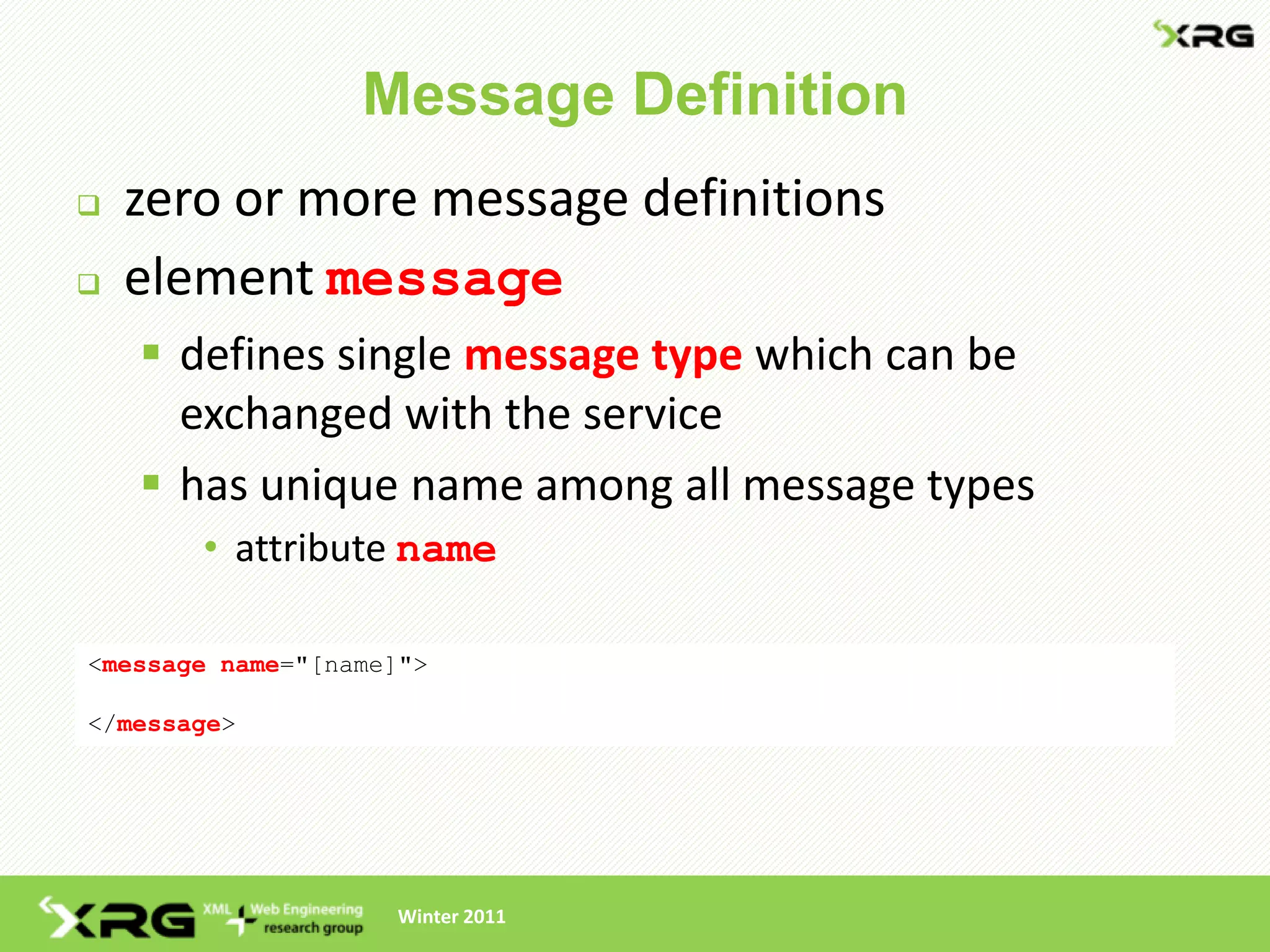 Message Definition
   zero or more message definitions
   element message
     defines single message type which can be
      exchanged with the service
     has unique name among all message types
       • attribute name

<message name="[name]">

</message>




                    Winter 2011
 