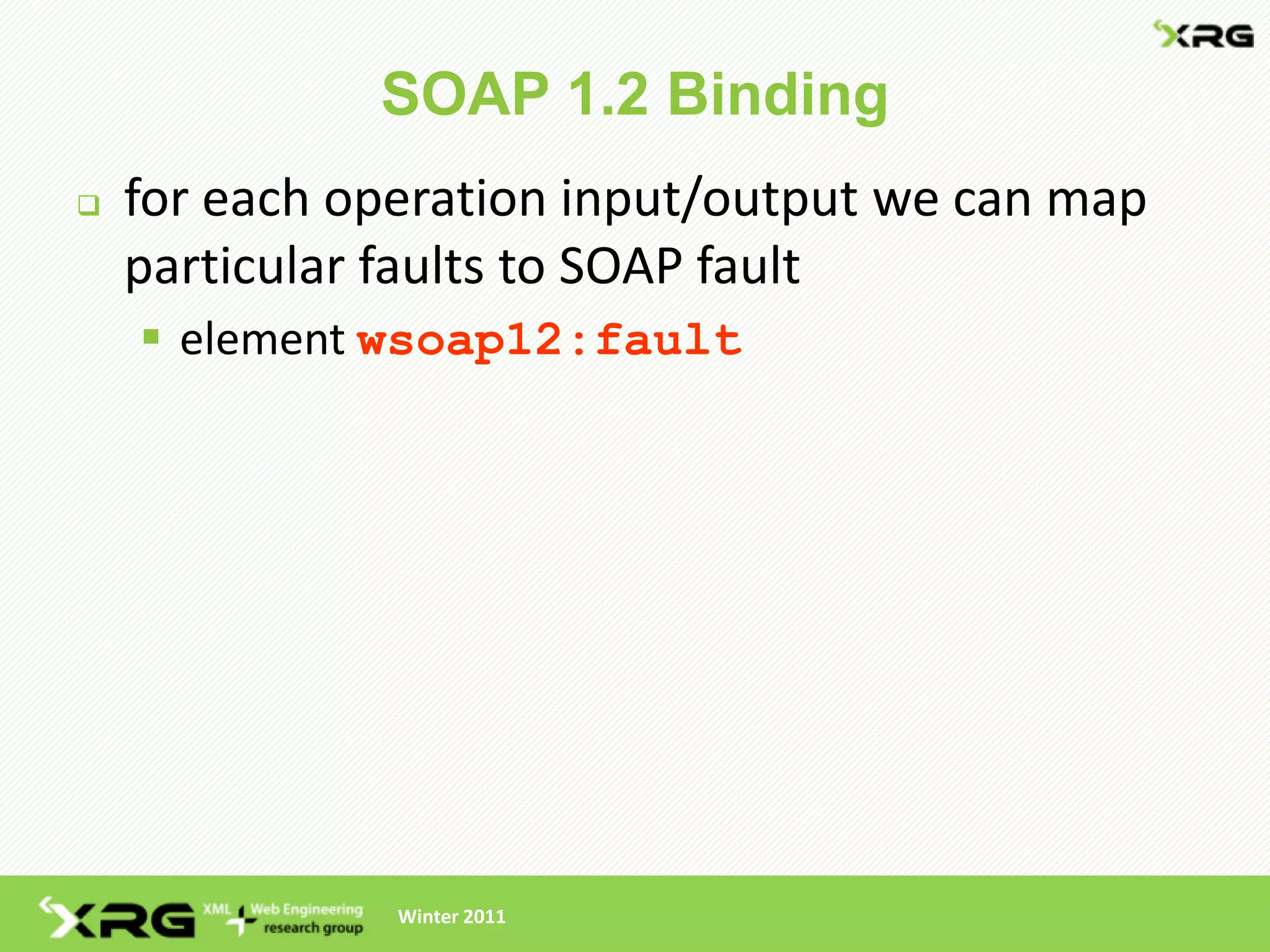 SOAP 1.2 Binding
   for each operation input/output we can map
    particular faults to SOAP fault
     element wsoap12:fault




               Winter 2011
 