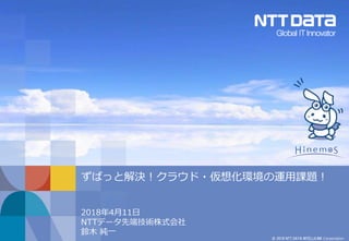 © 2018 NTT DATA INTELLILINK Corporation
ずばっと解決！クラウド・仮想化環境の運用課題！
2018年4月11日
NTTデータ先端技術株式会社
鈴木 純一
 