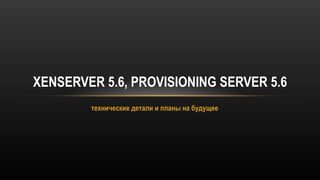 технические детали и планы на будущее XENSERVER 5.6, PROVISIONING SERVER 5.6 