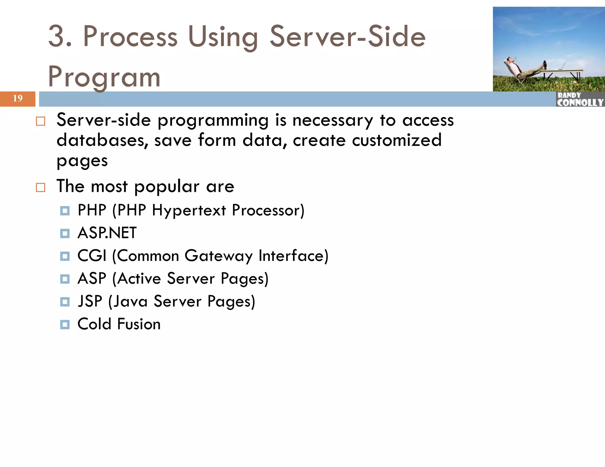 3. Process Using Server-Side
19
         Program
        Server-side
         Server side programming is necessary to access
         databases, save form data, create customized
         pages
        The most popular are
            PHP (PHP Hypertext Processor)
            ASP.NET
             ASPNET
            CGI (Common Gateway Interface)
            ASP (Active Server Pages)
            JSP (Java Server Pages)
            Cold Fusion
 