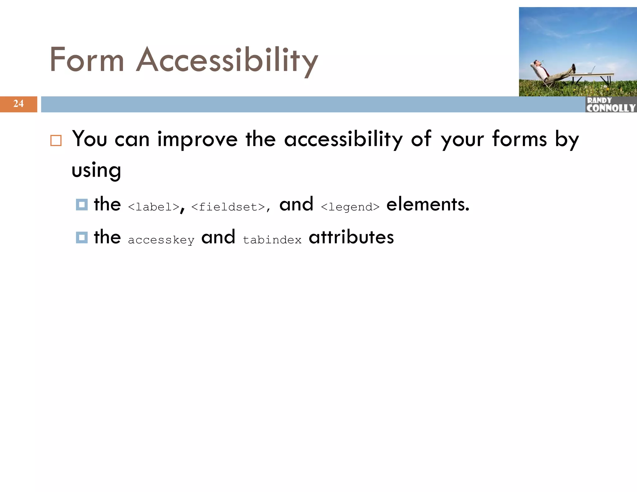 Form Accessibility
24


        You can improve the accessibility of your forms by
         using
          the         ,          and &lt;legend&gt; elements.
                 &lt;label&gt; &lt;fieldset&gt;,

          the accesskey and tabindex attributes
 
