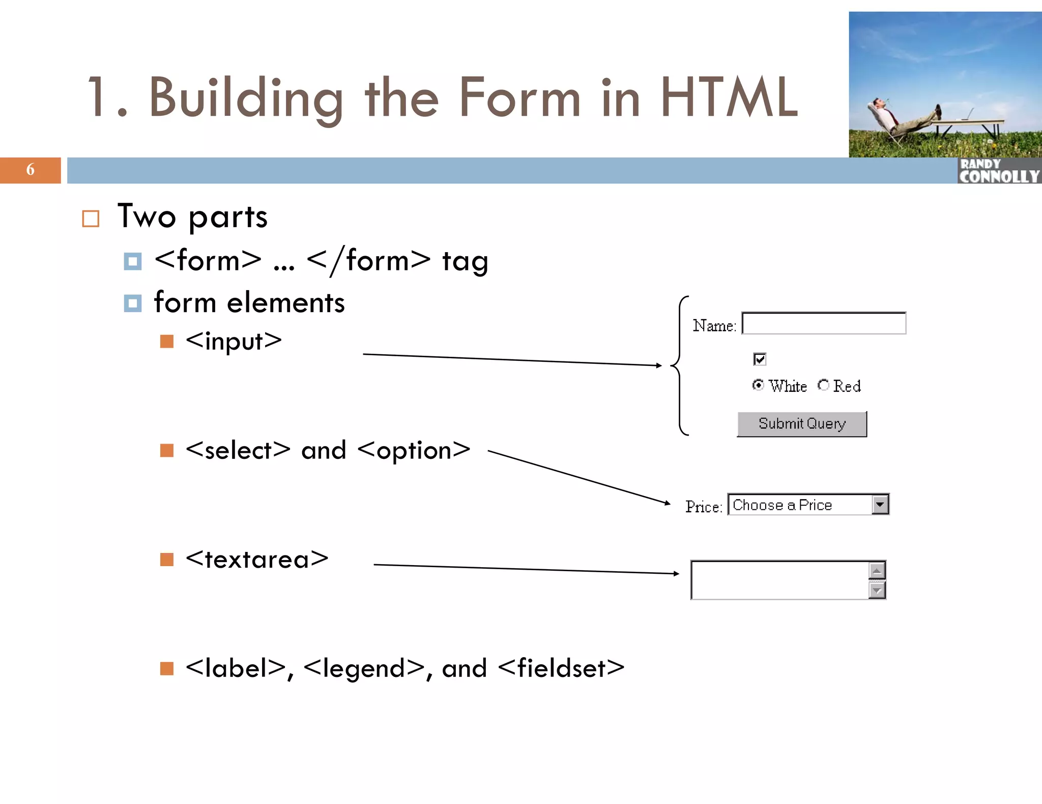 1. Building the Form in HTML
6


       Two
        T parts
         &lt;form&gt; ... &lt;/form&gt; tag
         form elements
               &lt;input&gt;


               &lt;select&gt; and &lt;option&gt;


               &lt;textarea&gt;


               &lt;label&gt;, &lt;legend&gt;, and &lt;fieldset&gt;
 
