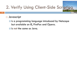 2. Verify Using Client-Side Scripting
                     Client Side
17


        Javascript
          is a programming language introduced by Netscape
           but available on IE, FireFox and Opera.
          is not the same as Java.
 