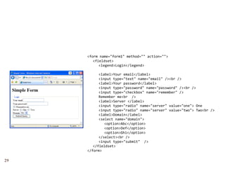 <form name="form1" method="" action="">
        <fieldset>
           <legend>Login</legend>

           <label>Your email</label>
           <input type="text" name="email" /><br />
           <label>Your password</label>
           <input type="password" name="password" /><br />
            i          "       d"      "       d" / b /
           <input type="checkbox" name="remember" />
           Remember me<br  />
           <label>Server </label>
           <input type="radio" name="server" value="one"> One
              p    yp
           <input type="radio" name="server" value="two"> Two<br />
           <label>Domain</label>
           <select name="domain">
              <option>Abc</option>
              <option>Def</option>
              <option>Ghi</option>
           </select><br />
           <input type="submit"  />
        </fieldset>
     </form>
      /f

29
 