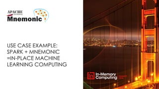 USE CASE EXAMPLE:
SPARK + MNEMONIC
=IN-PLACE MACHINE
LEARNING COMPUTING
 