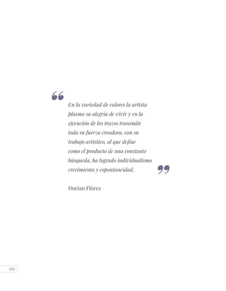 100
En la variedad de colores la artista
plasma su alegría de vivir y en la
ejecución de los trazos transmite
toda su fuerza creadora, con su
trabajo artístico, al que define
como el producto de una constante
búsqueda, ha logrado individualismo
crecimiento y espontaneidad.
Dorian Flórez
 