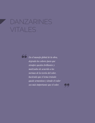 42
DANZARINES
VITALES
En el manejo global de la obra,
degrado los colores para que
siempre queden brillantes y
matizados de acuerdo a las
normas de la teoría del color,
haciendo que el tema tratado
quede armonioso y donde el valor
sea más importante que el color.
 