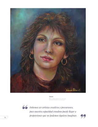 56
Debemos ser artistas creativos y precursores,
pues nuestra capacidad creadora puede llegar a
proporciones que no podemos siquiera imaginar.
Tabatá
Óleo sobre lienzo 55 x 70 cm.
 