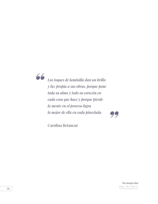 58
Los toques de laminilla dan un brillo
y luz propia a sus obras, porque pone
toda su alma y todo su corazón en
cada cosa que hace y porque pierde
la mente en el proceso logra
lo mejor de ella en cada pincelada. 
Carolina Betancur
Por siempre diva
Mixta - 80 x 100 cm.
 