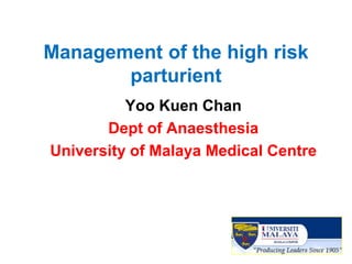 Management of the high risk parturient 
Yoo Kuen Chan 
Dept of Anaesthesia 
University of Malaya Medical Centre  
