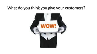 What do you think you give your customers?
 
