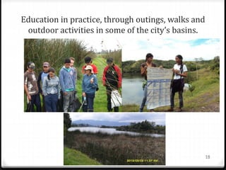Education in practice, through outings, walks and
outdoor activities in some of the city’s basins.
18
 