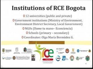 Institutions of RCE Bogota
0 12 universities (public and private)
0 Government institutions (Ministry of Environment,
Envi...