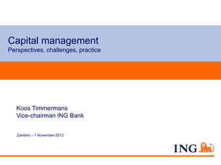 Capital management
Perspectives, challenges, practice




   Koos Timmermans
   Vice-chairman ING Bank


   Zanders – 1 November 2012
 