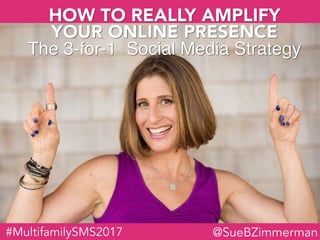 #MultifamilySMS2017 @SueBZimmerman
HOW TO REALLY AMPLIFY
YOUR ONLINE PRESENCE
The 3-for-1 Social Media Strategy
 