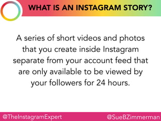 @SueBZimmerman@TheInstagramExpert
A series of short videos and photos
that you create inside Instagram
separate from your ...