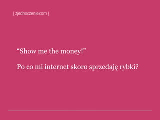 “Show me the money!”

Po co mi internet skoro sprzedaję rybki?
 