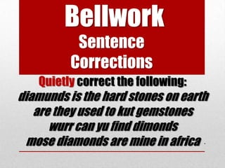 Bellwork
           Sentence
          Corrections
   Quietly correct the following:
diamunds is the hard stones on earth
   are they used to kut gemstones
      wurr can yu find dimonds
 mose diamonds are mine in africa .
 