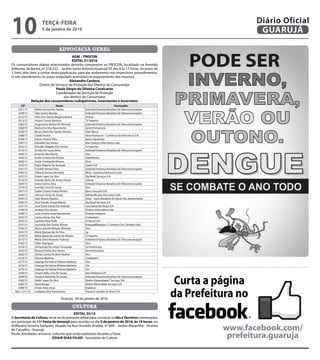 EDITAL 25/15
A Secretaria de Cultura serve-se do presente edital para convocar os Ilês eTerreiros interessados
em participar da 11ª Festa de Iemanjá para reunião no dia 5 de janeiro de 2016, às 19 horas, no
Anfiteatro Ferreira Sampaio, situado na Rua Osvaldo Aranha, nº 800 - Jardim Maravilha - Vicente
de Carvalho - Guarujá.
Pauta: Atividades artísticas culturais que serão realizadas durante a Festa.
ODAIR DIAS FILHO - Secretário de Cultura
CULTURA
Curta a página
da Prefeitura no
www.facebook.com/
prefeitura.guaruja
ADVOCACIA GERAL
AGM – PROCON
EDITAL 01/2016
Os consumidores abaixo relacionados deverão comparecer ao PROCON, localizado na Avenida
Adhemar de Barros, nº 218/222 – Jardim Santo Antonio/Guarujá/SP, das 9 às 17 horas, no prazo de
3 (três) dias úteis a contar desta puplicação, para dar andamento nos respectivos procedimentos.
O não atendimento no prazo estipulado acarretará no arquivamento dos mesmos.
Alexandre Cardoso
Diretor de Serviços de Proteção dos Direitos do Consumidor
Paulo Sérgio de Oliveira Cavalcante
Coordenador de Serviços de Proteção
dos direitos do Consumidor
Relação dos consumidores indisponíveis, inexistentes e incorretos:
CIP Nome Fornecedor
3321/15 Abilio Correia Dos Santos Embratel Empresa Brasileira De Telecomunicações
3290/15 Alan Santos Bacelar Embratel Empresa Brasileira De Telecomunicações
3315/15 Aline Dos Santos Magano Bueno Uniesp
3413/15 Amauri Soares Barbosa TV Itapema
3282/15 Augustinho Batista De Almeida Embratel Empresa Brasileira De Telecomunicações
3380/15 Bianca Da Silva Nascimento Zaicla Formaturas
3330/15 Bruno Alves Dos Santos Oliveira Stylo Marca
3366/15 Cleide Pereira Nova Pontocom – Comercio De Eletronicos S/A
3358/15 Edison Pereira Filho Banco Santander
3381/15 Edivaldo Dos Santos Blue Systems Informática Ltda.
3352/15 Edvaldo Delgado Dos Santos Tv Itapema
3416/15 Emidia De Souza Alves Embratel Empresa Brasileira De Telecomunicações
3454/15 Erica Da Silva Barros Vivo
3365/15 Evelin Cristina De Oliveira Odontobase
3363/15 Evelin Cristina De Oliveira Naso
3320/15 Fabio Roberto De Andrade Caedu S/A
3341/15 Franklin Remed Silva Embratel Empresa Brasileira De Telecomunicações
3400/15 Gilberto Ferreira Bertoldo Wmb- Comércio Eletronico Ltda.
3257/15 Gisele Lopes Da Silva Sky Brasil Serviços S/A
3510/15 Ioneide Abreu De Araujo Nunes Sabesp
3269/15 Ivania Santos Silva Embratel Empresa Brasileira De Telecomunicações
3270/15 Ivanildo Lima De Souza Vivo
3457/15 Izabel Cristina Freitas Pereira Banco Itaucard S/A
3440/15 Jeferson Farias De Souza Editora Mundo Dos Livros Ltda.
3505/15 João Batista Figueira Asbp – Assoc.Brasileira De Apoio Aos Aposentados
3395/15 José Claudio Araujo Batista Sky Brasil Serviços S.A
3327/15 José Clovis Santos De Andrade Casa Bahia Via Varejo S/A
3146/16 Josilene Dos Santos Positivo Informática Ltda.
3300/15 Lana Cristina Fiuza Nascimento Positron Empresa
3333/15 Larissa Xavier Dos Reis Credsystem
3355/15 Leandro Aloy Perilli Oi Movel S/A
3337/15 Leonardo Dos Santos Alonso Buarque&Buarque 2 Comércio De Colchões Ltda.
3394/15 Marco Aurelio Baltazar Minhoto Vivo
3301/15 Maria Aparaecida Da Silva Lg
3370/15 Maria Aparecida Gomes De Oliveira Tv Itapema
3273/15 Maria Elvira Bonavita Federico Embratel Empresa Brasileira De Telecomunicações
3183/15 Odair Rodrigues Vivo
3359/15 Ormezinda Dos Anjos Fernandes Sul Americana
3425/15 Reassul Freitas Dos Santos Pernambucanas
3402/15 Shirlei Correia De Brito Paulino Vivo
3276/15 Simone Baptista Credsystem
3277/15 Solange De Fatima Pinheiro Barbeiro Vivo
3275/15 Solange De Fatima Pinheiro Barbeiro Tim
3274/15 Solange De Fatima Pinheiro Barbeiro Uol
3309/15 Susane Kelly Lima De Souza Itau Unibanco S/A
3299/15 Teodoro Martinho De Souza Embratel Empresa Brasileira De Telecomunicações
3362/15 Valdir Lopes Da Silva Elektro Eletrecidade E Serviços S/A
3283/15 Vania Borges Elektro Eletricidade Serviços S/A
3388/15 Vivian Alves Jesus Bradesco
Recl. 1211/15 Leidyane Silva Nascimento Procter E Gamble Do Brasil S/A
Guarujá, 04 de janeiro de 2016.
TERÇA-FEIRA
5 de janeiro de 2016
10 GUARUJÁ
Diário Oficial
 