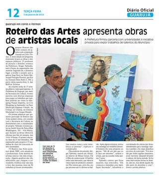guarujá em cores e formas
Roteiro das Artes apresenta obras
de artistas locais A Prefeitura firmou parceria com universidades e iniciativa
privada para expor trabalhos de talentos do Município
O
projeto Roteiro das
Artes começa em ja-
neiro com a exposição
Guarujá em Cores e For-
mas. A sexta edição do programa
itinerante levará as obras a dez
espaços públicos. O professor
de pintura e desenho artístico
da Prefeitura, Sergio Yplinsky,
está à frente da organização das
mostras. Segundo ele, o primeiro
lugar a receber o projeto será a
galeria Vega Nery, no Teatro Mu-
nicipal Procópio Ferreira, que fica
na Avenida Dom Pedro I, 350, a
partir desta quarta-feira, 6, das
8h30 às 18 horas.
As criações serão de 15 artis-
tas pláticos, todos guarujaenses. A
Prefeitura de Guarujá, por meio
da Secretaria de Cultura, firmou
parceria com diversas empresas
para expor os trabalhos que tam-
bém poderão ser vistos no Sho-
pping Parque Itapema, no Cris
Shopping, no Santander, no Paço
Municipal Raphael Vittielo, na
Uniesp, na Unaerp, na Câmara
Municipal e no Acqua Mundo.
Os artistas plásticos que qui-
serem participar do Roteiro das
Artes podem entrar em contato
com a Secretaria de Cultura ou
diretamento com o coordenador
do projeto. Yplinsky ministra au-
las no Ateliê Artes do Palco (Rua
Washington, 201 - Vila Maia),
que durante as férias oferecerá
oficinas nos fins de semana, das
14 às 19 horas. O artista colecio-
na mais de 15 mil desenhos, 100
exposições pelo projeto e 15 me-
dalhas de ouro em concursos de
arte renomados.
“O Roteiro das Artes acon-
tece desde 2009, com amadores
e profissionais. Essa mistura de
artistas renova e dá vida à expo-
sição. Alguns quadros são tão
admirados que chegam a ser
vendidos. Embora esse não seja
o foco das mostras, mais de 50
trabalhos já foram arrematados.
Com mais de 15
mil desenhos e
15 medalhas de
ouro conquistadas
em concursos
renomados, o
artista plástico
Sergio Yplinsky é o
curador do Roteiro
das Artes
Isso mostra como a arte sensi-
biliza as pessoas”, explicou o
coordenador.
Descendente de polonês, Sér-
gio Yplinsky nasceu em Araxá,
no interior de Minas Gerais. Ele
é filho de comerciante. A família
tinha uma mercearia, que oferecia
vários tipos de produtos e alimen-
tos. Ele contou que, certo dia, seu
pai precisou sair e o deixou no bal-
DiegoMarchi
cão. Após alguns minutos, entrou
um mendigo no estabelecimento.
O homem fez uma proposta ao
garoto: “Me dê um pão que eu
te faço um desenho”, relatou o
artista, que na ocasião tinha ape-
nas 5 anos.
Yplinsky contou que ficou
surpreso, mas concordou. “Ele
começou a desenhar com lápis,
fiquei fascinado”, relembrou o
coordenador do roteiro das Artes,
relembrando que o mendigo repe-
tiu o pedido e fez mais desenhos
em troca de outro pão. “Fui atra-
ído por todos aqueles desenhos,
eram incríveis. Quando levantei
a cabeça, ele havia sumido. Se foi
uma intervenção divina ou desti-
no, não sei, mas desde aquele dia
não parei de desenhar e criar”,
frisou o artista plástico.
TERÇA-FEIRA
5 de janeiro de 2016
12 GUARUJÁ
Diário Oficial
 