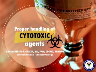 Proper handling of
CYTOTOXIC
agents
ANN MEREDITH U. GARCIA, MD, FPCP, DPSMO, MCMMO
Internal Medicine – Medical Oncology
 
