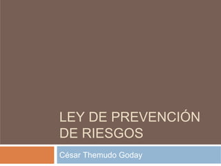 LEY DE PREVENCIÓN
DE RIESGOS
César Themudo Goday
 