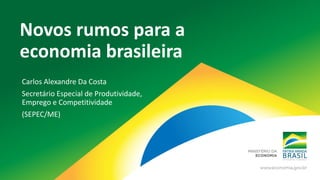 Novos rumos para a
economia brasileira
Carlos Alexandre Da Costa
Secretário Especial de Produtividade,
Emprego e Competitividade
(SEPEC/ME)
 