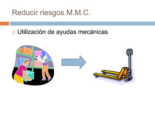 Reducir riesgos M.M.C.

 Utilización de ayudas mecánicas
 