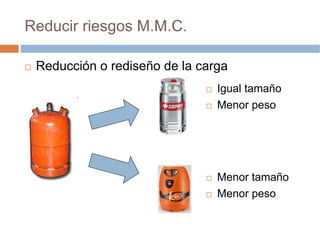 Reducir riesgos M.M.C.

 Reducción o rediseño de la carga
                               Igual tamaño
                               Menor peso




                               Menor tamaño
                               Menor peso
 