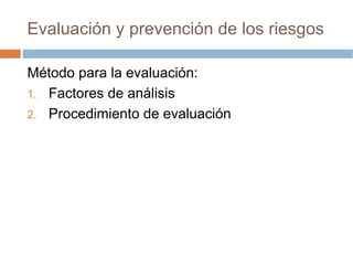 Evaluación y prevención de los riesgos

Método para la evaluación:
1. Factores de análisis
2. Procedimiento de evaluación
 
