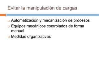 Evitar la manipulación de cargas

 Automatización y mecanización de procesos
 Equipos mecánicos controlados de forma
 manual
 Medidas organizativas
 