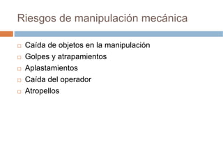 Riesgos de manipulación mecánica

 Caída de objetos en la manipulación
 Golpes y atrapamientos
 Aplastamientos
 Caída del operador
 Atropellos
 