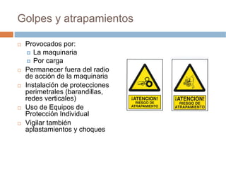 Golpes y atrapamientos

 Provocados por:
    La maquinaria
    Por carga
 Permanecer fuera del radio
 de acción de la maquinaria
 Instalación de protecciones
 perimetrales (barandillas,
 redes verticales)
 Uso de Equipos de
 Protección Individual
 Vigilar también
 aplastamientos y choques
 