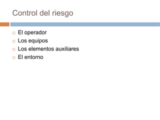 Control del riesgo

 El operador
 Los equipos
 Los elementos auxiliares
 El entorno
 
