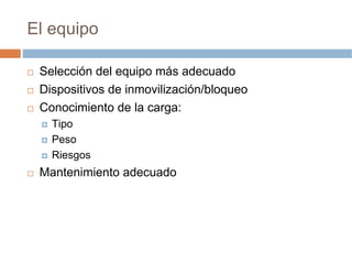 El equipo

 Selección del equipo más adecuado
 Dispositivos de inmovilización/bloqueo
 Conocimiento de la carga:
   Tipo
   Peso
   Riesgos
 Mantenimiento adecuado
 