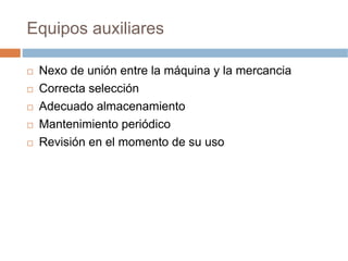 Equipos auxiliares

 Nexo de unión entre la máquina y la mercancia
 Correcta selección
 Adecuado almacenamiento
 Mantenimiento periódico
 Revisión en el momento de su uso
 