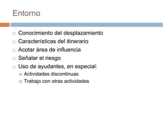 Entorno

 Conocimiento del desplazamiento
 Características del itinerario
 Acotar área de influencia
 Señalar el riesgo
 Uso de ayudantes, en especial:
   Actividades discontinuas
   Trabajo con otras actividades
 