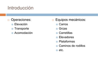 Introducción

 Operaciones:    Equipos mecánicos:
   Elevación       Carros
   Transporte      Grúas
   Acomodación     Carretillas
                   Elevadores
                   Plataformas
                   Caminos de rodillos
                   etc.
 