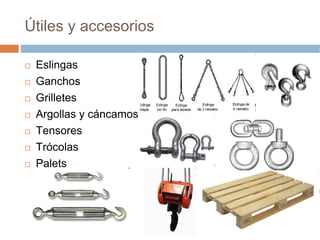 Útiles y accesorios

 Eslingas
 Ganchos
 Grilletes
 Argollas y cáncamos
 Tensores
 Trócolas
 Palets
 