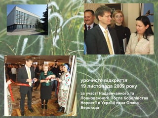 урочисте відкриття  19 листопада 2009 року за участі Надзвичайного та Повноважного Посла Королівства Норвегії в Україні пана Олава Берстада 