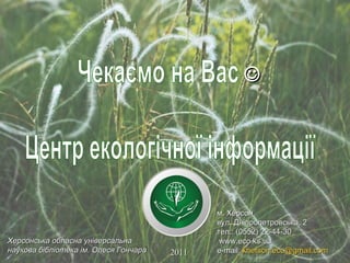    2011 Херсонська обласна універсальна наукова бібліотека ім. Олеся Гончара м. Херсон вул. Дніпропетровська, 2 тел.: (0552) 22-44-30 www.eco.ks.ua e-mail:  [email_address] Чекаємо на Вас Центр екологічної інформації 